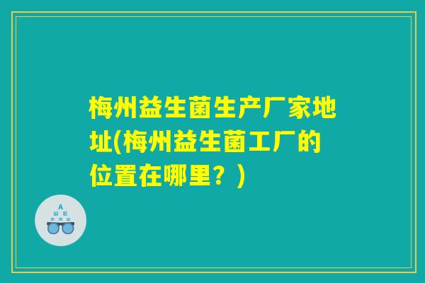 梅州益生菌生产厂家地址(梅州益生菌工厂的位置在哪里?) 梅州益生菌生产厂家地址(梅州益生菌工厂的位置在哪里?)