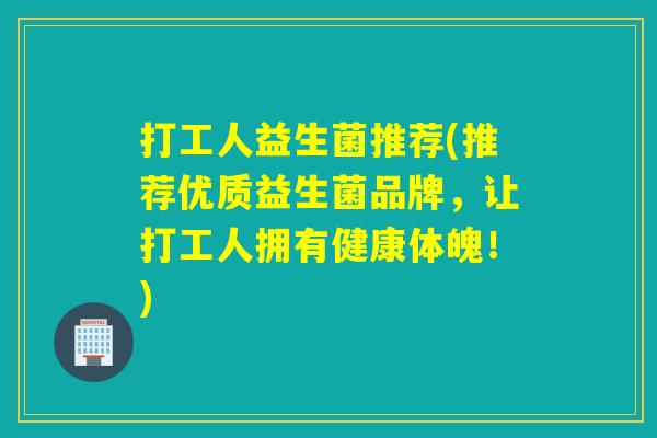 打工人益生菌推荐(推荐优质益生菌品牌，让打工人拥有健康体魄！)
