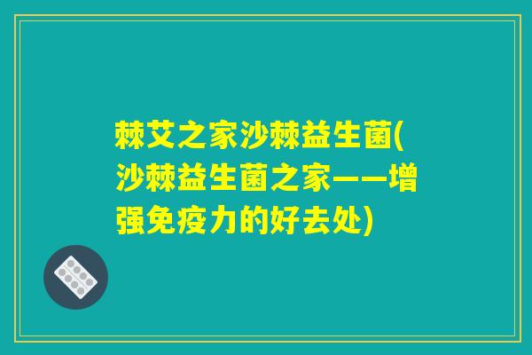 棘艾之家沙棘益生菌(沙棘益生菌之家——增强力的好去处) 棘艾之家沙棘益生菌(沙棘益生菌之家——增强力的好去处)