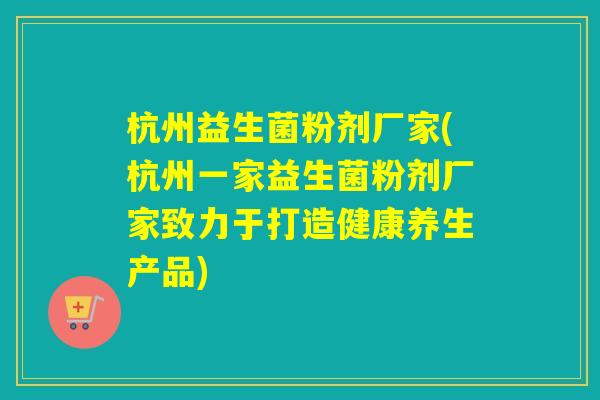 杭州益生菌粉剂厂家(杭州一家益生菌粉剂厂家致力于打造健康养生产品) 杭州益生菌粉剂厂家(杭州一家益生菌粉剂厂家致力于打造健康养生产品)