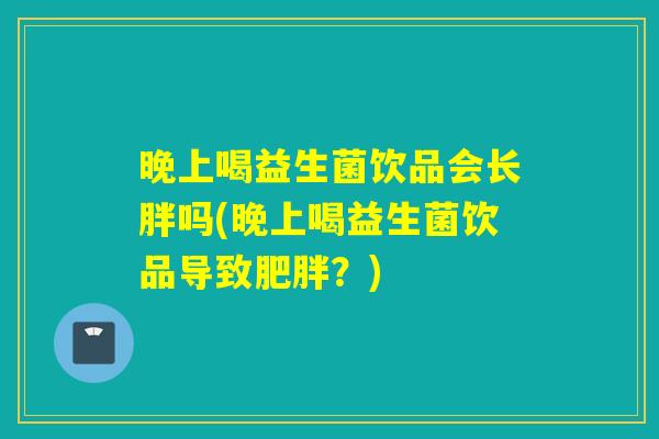 晚上喝益生菌饮品会长胖吗(晚上喝益生菌饮品导致肥胖？)