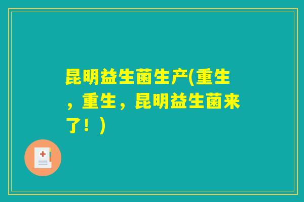 昆明益生菌生产(重生，重生，昆明益生菌来了！)