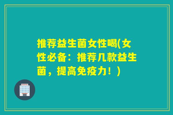 推荐益生菌女性喝(女性必备：推荐几款益生菌，提高免疫力！)