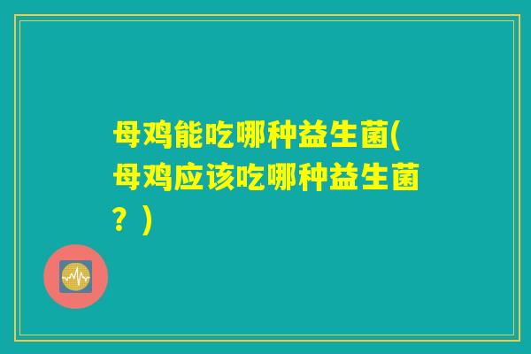 母鸡能吃哪种益生菌(母鸡应该吃哪种益生菌?) 母鸡能吃哪种益生菌(母鸡应该吃哪种益生菌?)