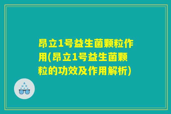 昂立1号益生菌颗粒作用(昂立1号益生菌颗粒的功效及作用解析) 昂立1号益生菌颗粒作用(昂立1号益生菌颗粒的功效及作用解析)