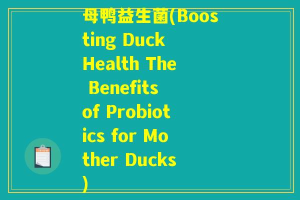 母鸭益生菌(Boosting Duck Health The Benefits of Probiotics for Mother Ducks)