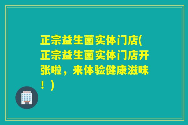 正宗益生菌实体门店(正宗益生菌实体门店开张啦，来体验健康滋味！)