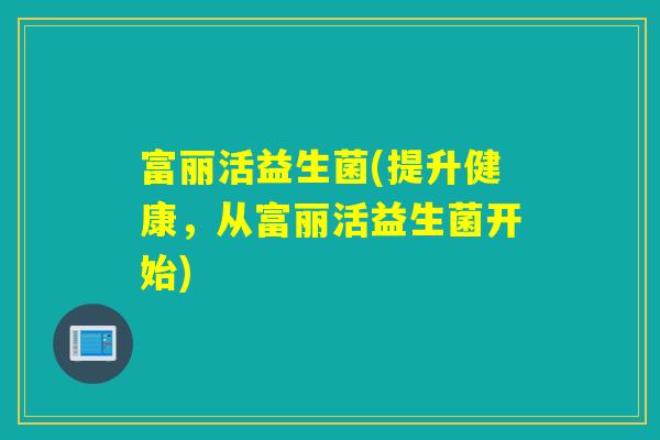 富丽活益生菌(提升健康，从富丽活益生菌开始)