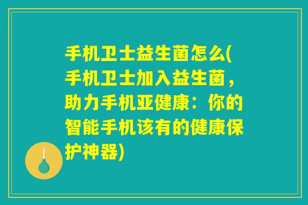 手机卫士益生菌怎么(手机卫士加入益生菌,助力手机:你的智能手机该有的健康保护神器) 手机卫士益生菌怎么(手机卫士加入益生菌,助力手机:你的智能手机该有的健康保护神器)