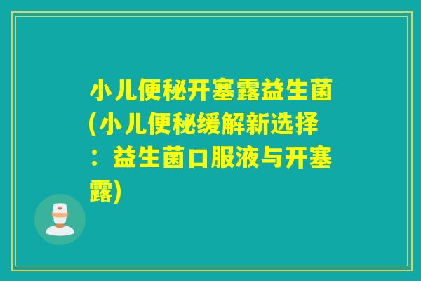 小儿便秘开塞露益生菌(小儿便秘缓解新选择：益生菌口服液与开塞露)