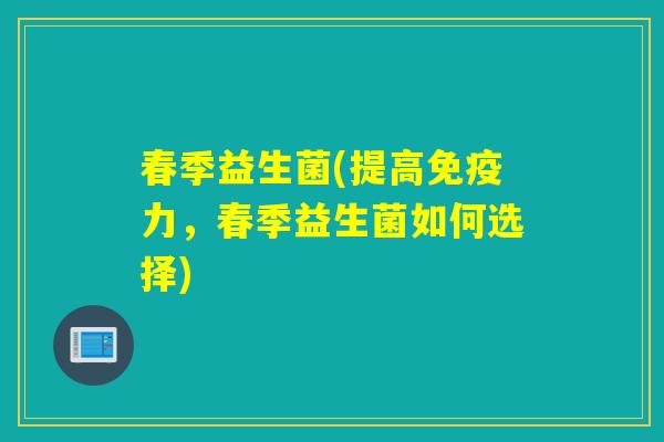 春季益生菌(提高免疫力，春季益生菌如何选择)