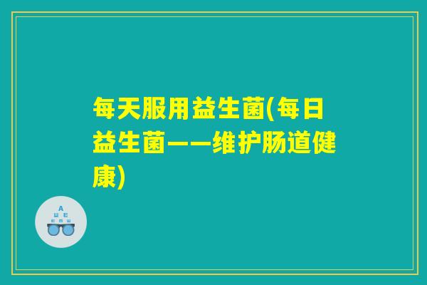 每天服用益生菌(每日益生菌——维护肠道健康)