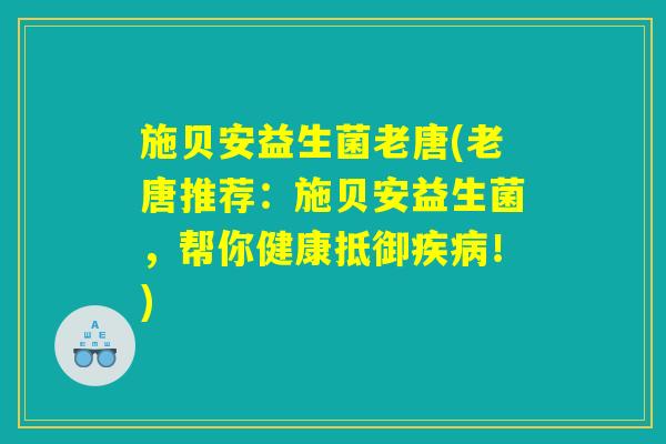 施贝安益生菌老唐(老唐推荐：施贝安益生菌，帮你健康抵御疾病！)