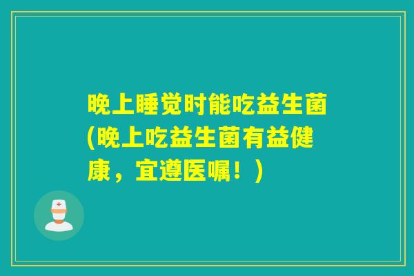 晚上睡觉时能吃益生菌(晚上吃益生菌有益健康，宜遵医嘱！)