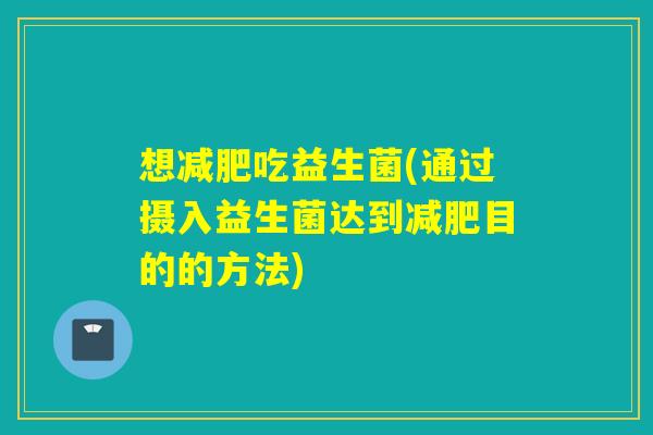 想减肥吃益生菌(通过摄入益生菌达到减肥目的的方法)