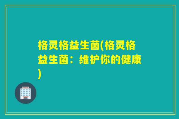 格灵格益生菌(格灵格益生菌:维护你的健康) 格灵格益生菌(格灵格益生菌:维护你的健康)