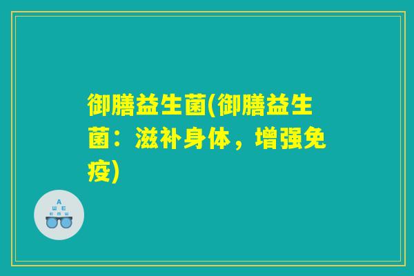御膳益生菌(御膳益生菌:滋补身体,增强) 御膳益生菌(御膳益生菌:滋补身体,增强)