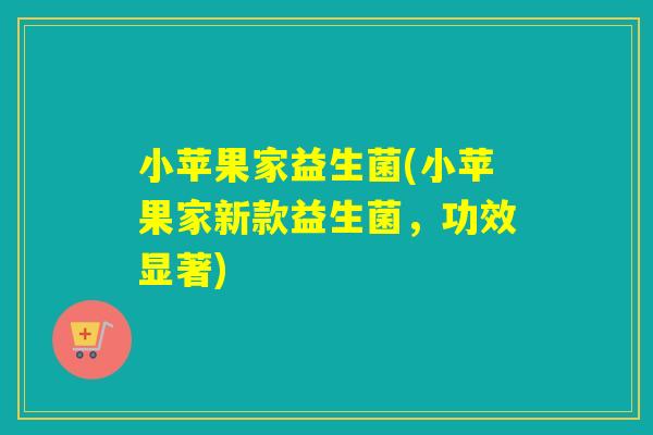 小苹果家益生菌(小苹果家新款益生菌，功效显著)