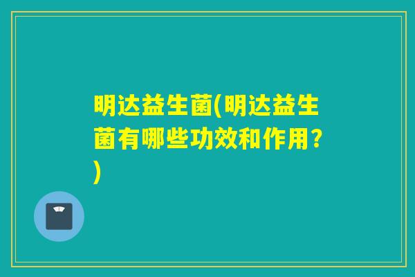 明达益生菌(明达益生菌有哪些功效和作用？)