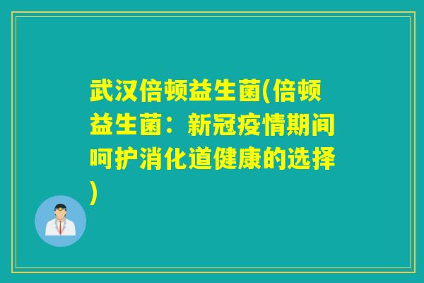 武汉倍顿益生菌(倍顿益生菌：新冠疫情期间呵护消化道健康的选择)