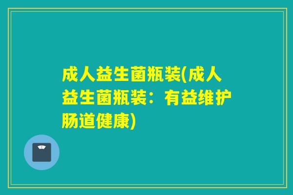 成人益生菌瓶装(成人益生菌瓶装：有益维护肠道健康)