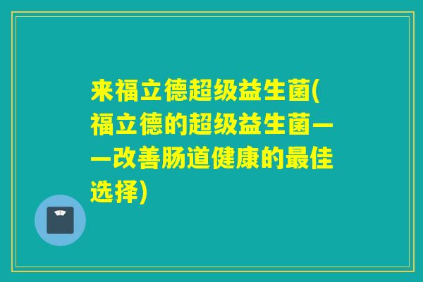 来福立德超级益生菌(福立德的超级益生菌——改善肠道健康的最佳选择)