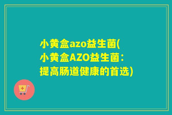 小黄盒azo益生菌(小黄盒AZO益生菌:提高肠道健康的首选) 小黄盒azo益生菌(小黄盒AZO益生菌:提高肠道健康的首选)