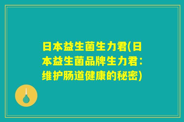 日本益生菌生力君(日本益生菌品牌生力君：维护肠道健康的秘密)