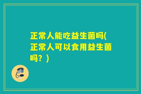 正常人能吃益生菌吗(正常人可以食用益生菌吗？)