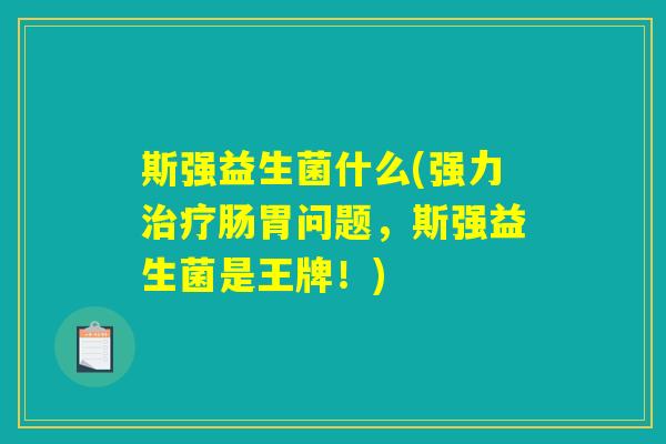 斯强益生菌什么(强力治疗肠胃问题，斯强益生菌是王牌！)