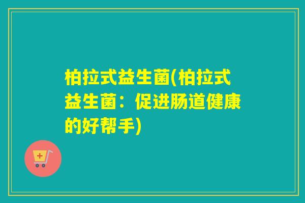 柏拉式益生菌(柏拉式益生菌:促进肠道健康的好帮手) 柏拉式益生菌(柏拉式益生菌:促进肠道健康的好帮手)