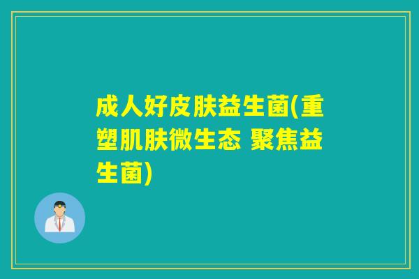 成人好皮肤益生菌(重塑肌肤微生态 聚焦益生菌)