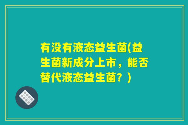 有没有液态益生菌(益生菌新成分上市，能否替代液态益生菌？)