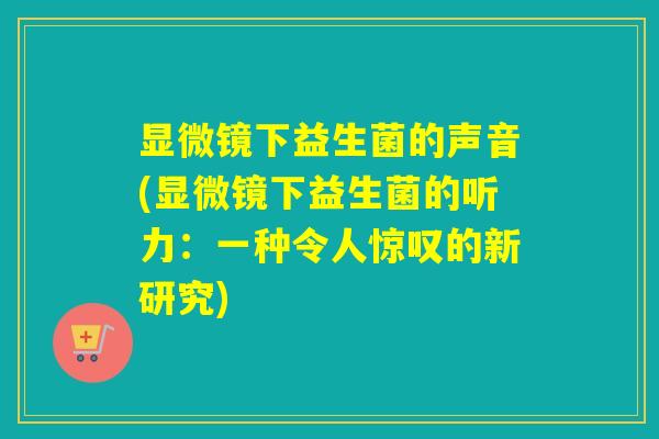 显微镜下益生菌的声音(显微镜下益生菌的听力：一种令人惊叹的新研究)