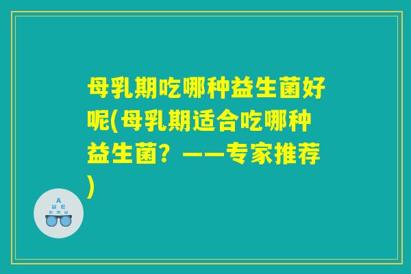母乳期吃哪种益生菌好呢(母乳期适合吃哪种益生菌?——专家推荐) 母乳期吃哪种益生菌好呢(母乳期适合吃哪种益生菌?——专家推荐)