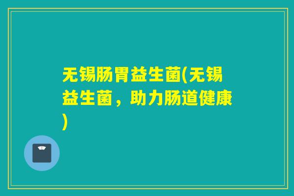 无锡肠胃益生菌(无锡益生菌，助力肠道健康)