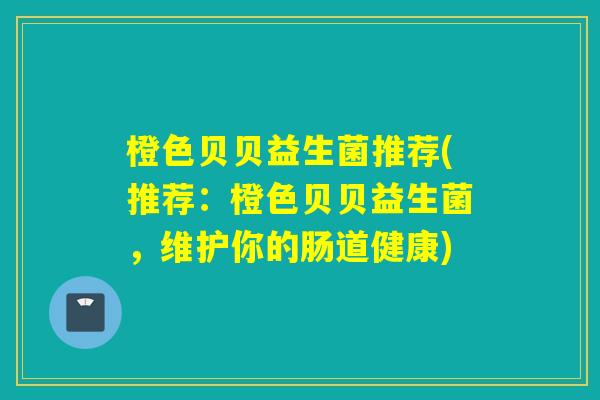 橙色贝贝益生菌推荐(推荐:橙色贝贝益生菌,维护你的肠道健康) 橙色贝贝益生菌推荐(推荐:橙色贝贝益生菌,维护你的肠道健康)