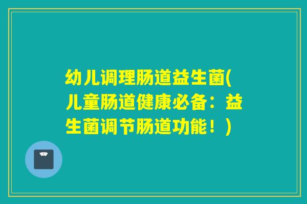 幼儿调理肠道益生菌(儿童肠道健康必备：益生菌调节肠道功能！)