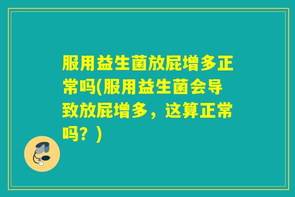 服用益生菌放屁增多正常吗(服用益生菌会导致放屁增多，这算正常吗？)