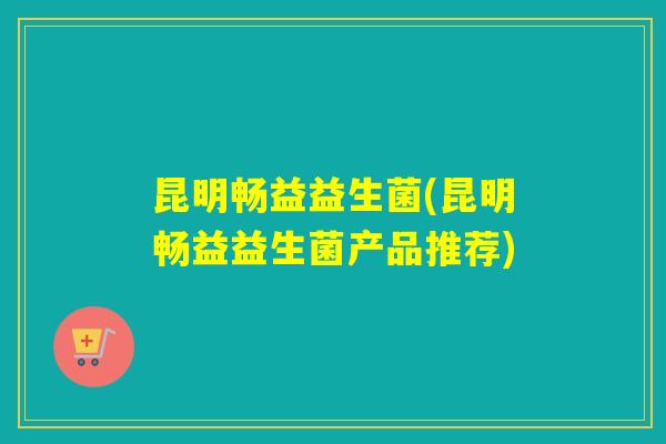 昆明畅益益生菌(昆明畅益益生菌产品推荐)