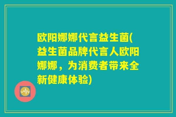 欧阳娜娜代言益生菌(益生菌品牌代言人欧阳娜娜，为消费者带来全新健康体验)