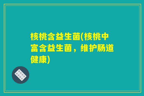 核桃含益生菌(核桃中富含益生菌,维护肠道健康) 核桃含益生菌(核桃中富含益生菌,维护肠道健康)