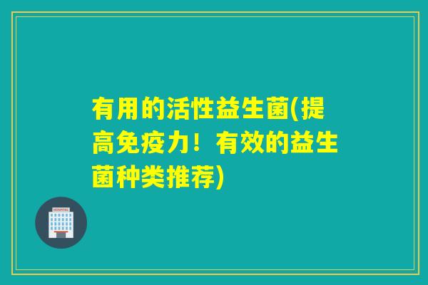 有用的活性益生菌(提高免疫力！有效的益生菌种类推荐)