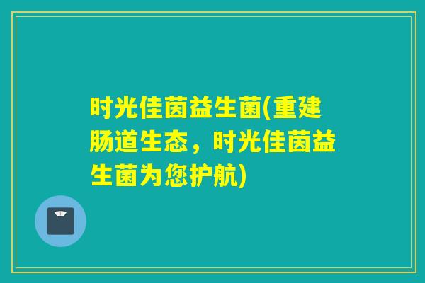 时光佳茵益生菌(重建肠道生态，时光佳茵益生菌为您护航)