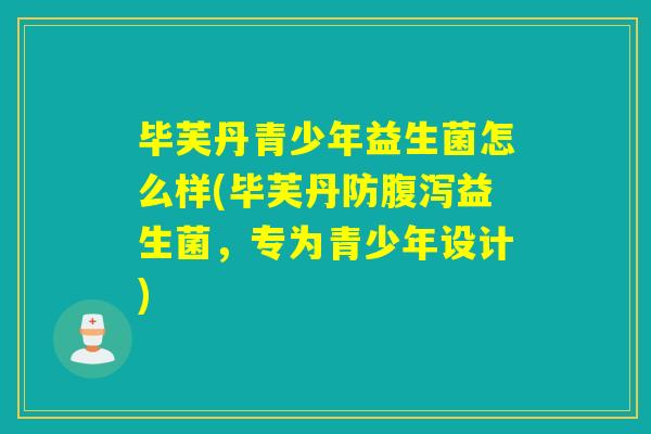 毕芙丹青少年益生菌怎么样(毕芙丹防腹泻益生菌，专为青少年设计)