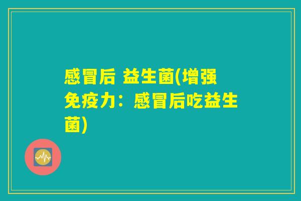 感冒后 益生菌(增强免疫力：感冒后吃益生菌)