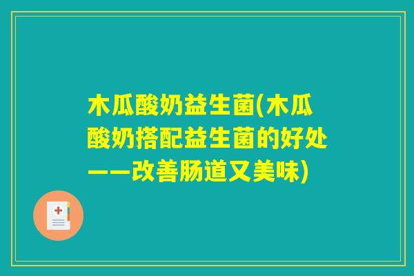 木瓜酸奶益生菌(木瓜酸奶搭配益生菌的好处——改善肠道又美味)