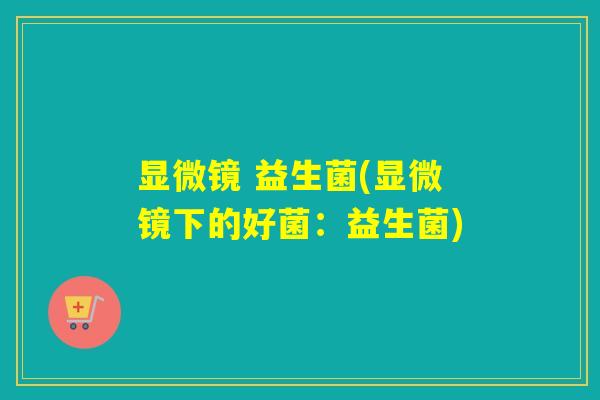 显微镜 益生菌(显微镜下的好菌：益生菌)