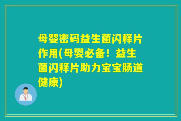 母婴密码益生菌闪释片作用(母婴必备！益生菌闪释片助力宝宝肠道健康)