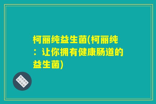 柯丽纯益生菌(柯丽纯：让你拥有健康肠道的益生菌)